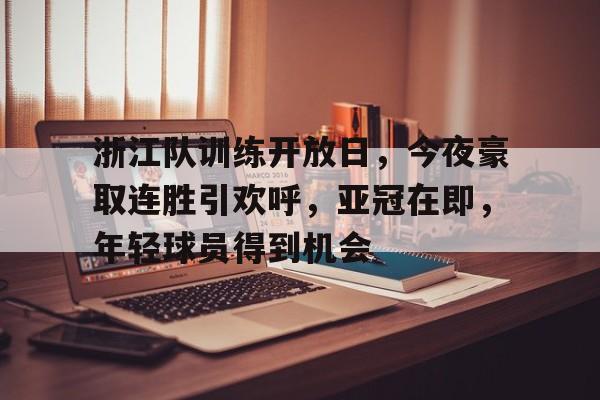 趣体育APP下载-包含浙江队训练开放日，今夜豪取连胜引欢呼，亚冠在即，年轻球员得到机会的词条